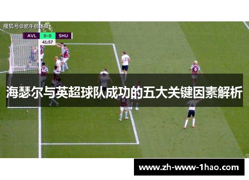 海瑟尔与英超球队成功的五大关键因素解析 海瑟尔与英超球队成功的五大关键因素解析