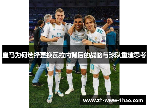 皇马为何选择更换瓦拉内背后的战略与球队重建思考 皇马为何选择更换瓦拉内背后的战略与球队重建思考