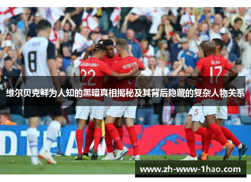 维尔贝克鲜为人知的黑暗真相揭秘及其背后隐藏的复杂人物关系 维尔贝克鲜为人知的黑暗真相揭秘及其背后隐藏的复杂人物关系