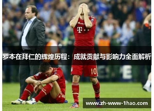罗本在拜仁的辉煌历程:成就贡献与影响力全面解析 罗本在拜仁的辉煌历程:成就贡献与影响力全面解析