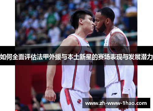 如何全面评估法甲外援与本土新星的赛场表现与发展潜力 如何全面评估法甲外援与本土新星的赛场表现与发展潜力