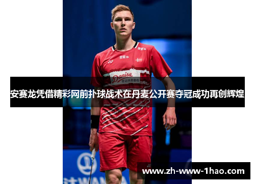 安赛龙凭借精彩网前扑球战术在丹麦公开赛夺冠成功再创辉煌