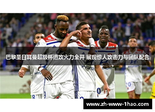 巴黎圣日耳曼超级杯进攻火力全开 展现惊人攻击力与团队配合