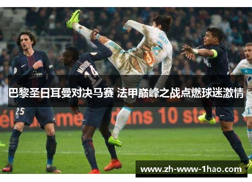巴黎圣日耳曼对决马赛 法甲巅峰之战点燃球迷激情