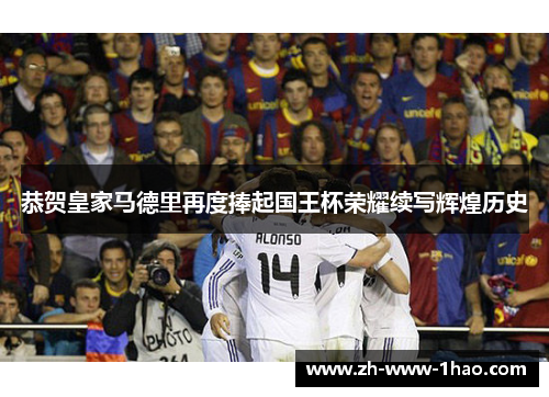 恭贺皇家马德里再度捧起国王杯荣耀续写辉煌历史