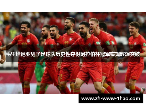 毛里塔尼亚男子足球队历史性夺得阿拉伯杯冠军实现辉煌突破