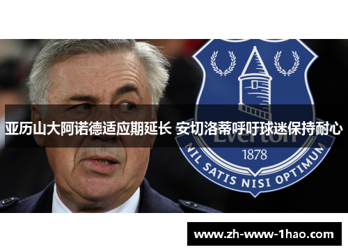 亚历山大阿诺德适应期延长 安切洛蒂呼吁球迷保持耐心