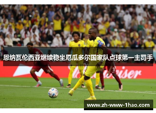 恩纳瓦伦西亚继续稳坐厄瓜多尔国家队点球第一主罚手 恩纳瓦伦西亚继续稳坐厄瓜多尔国家队点球第一主罚手