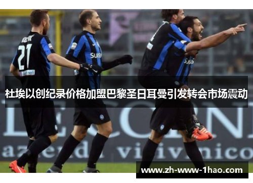 杜埃以创纪录价格加盟巴黎圣日耳曼引发转会市场震动 杜埃以创纪录价格加盟巴黎圣日耳曼引发转会市场震动