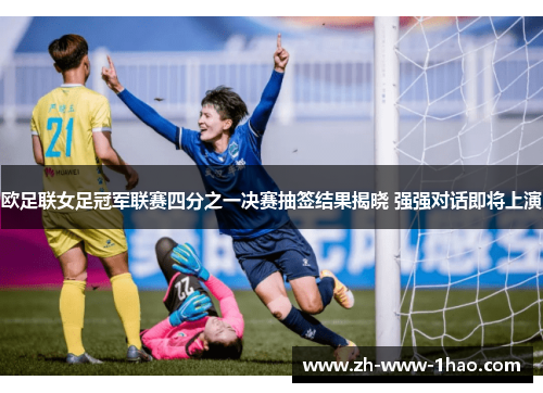 欧足联女足冠军联赛四分之一决赛抽签结果揭晓 强强对话即将上演