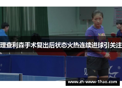 理查利森手术复出后状态火热连续进球引关注