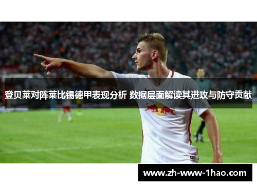 登贝莱对阵莱比锡德甲表现分析 数据层面解读其进攻与防守贡献