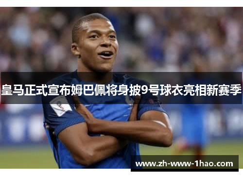 皇马正式宣布姆巴佩将身披9号球衣亮相新赛季