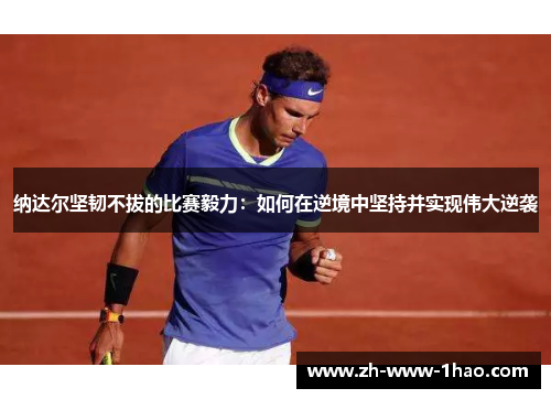 纳达尔坚韧不拔的比赛毅力:如何在逆境中坚持并实现伟大逆袭 纳达尔坚韧不拔的比赛毅力:如何在逆境中坚持并实现伟大逆袭