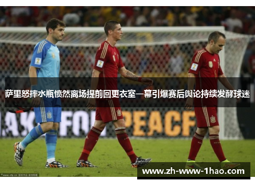 萨里怒摔水瓶愤然离场提前回更衣室一幕引爆赛后舆论持续发酵球迷 萨里怒摔水瓶愤然离场提前回更衣室一幕引爆赛后舆论持续发酵球迷