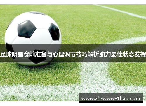 足球明星赛前准备与心理调节技巧解析助力最佳状态发挥