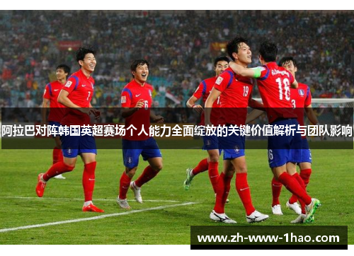 阿拉巴对阵韩国英超赛场个人能力全面绽放的关键价值解析与团队影响
